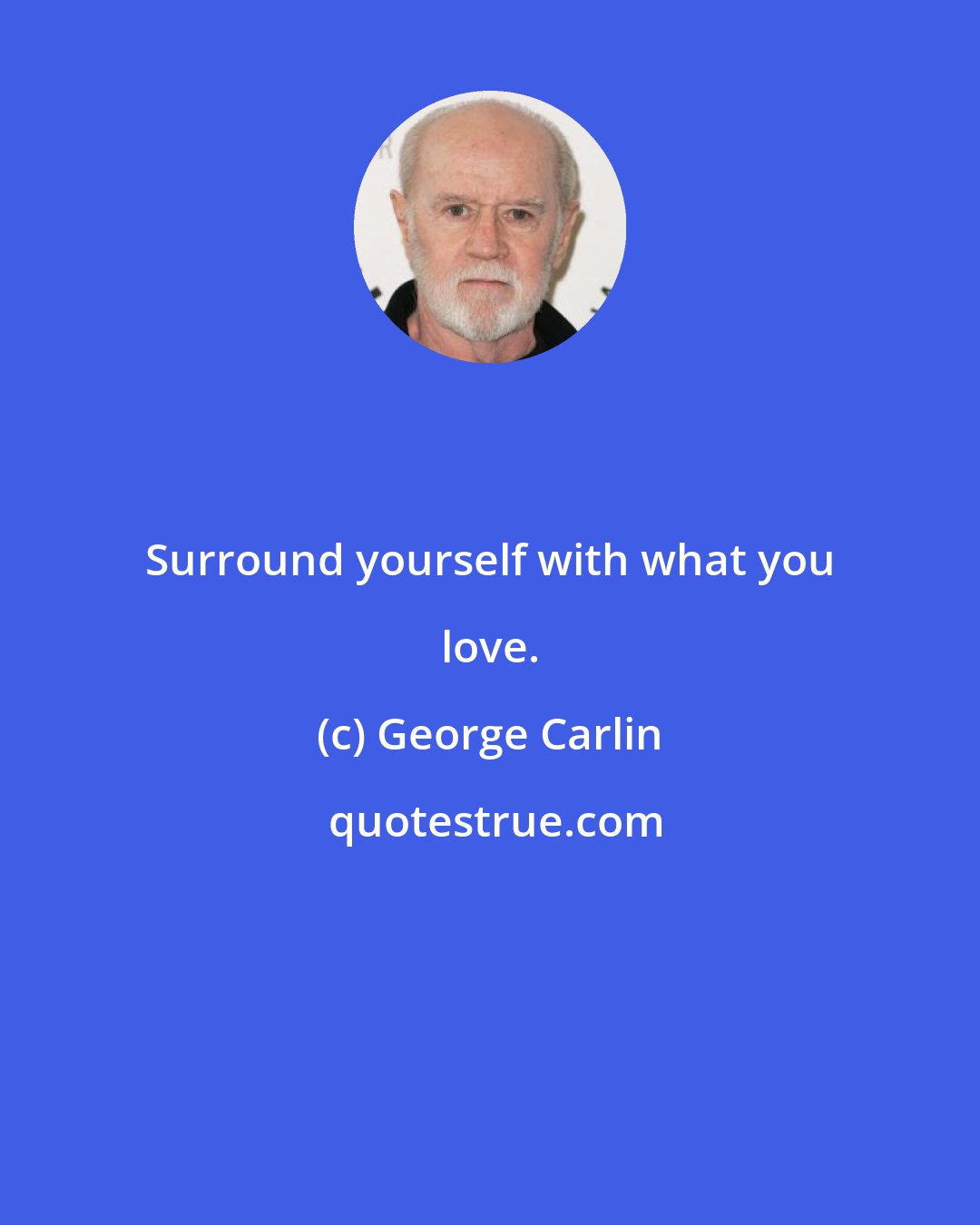 George Carlin: Surround yourself with what you love.