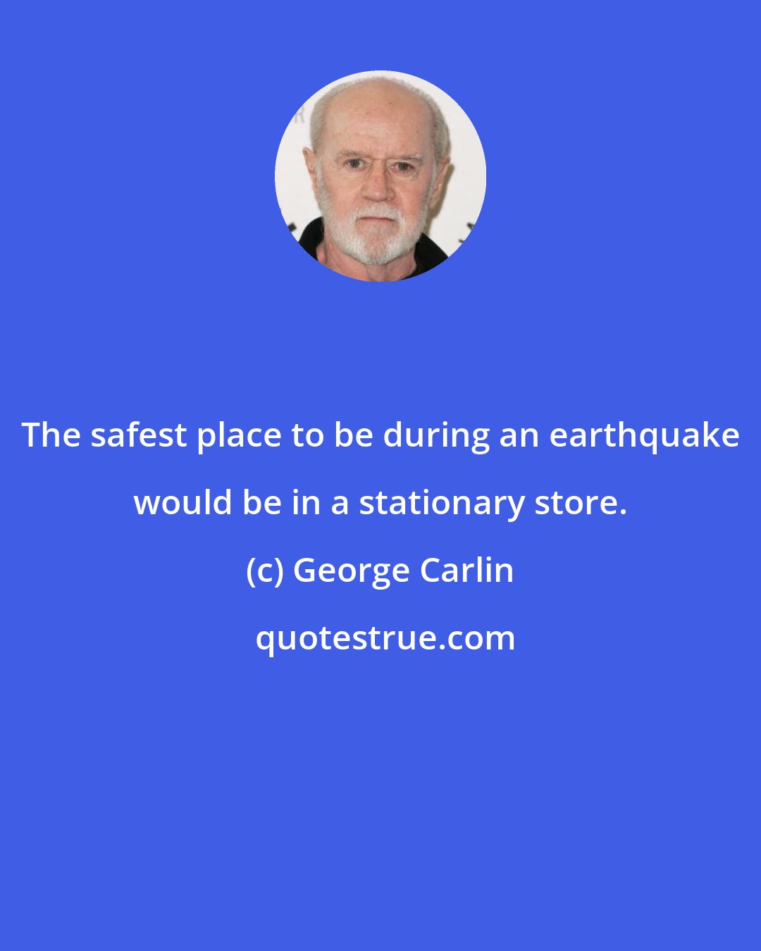 George Carlin: The safest place to be during an earthquake would be in a stationary store.