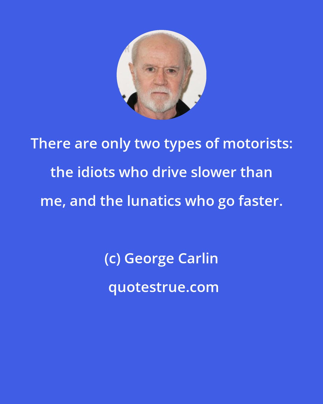 George Carlin: There are only two types of motorists: the idiots who drive slower than me, and the lunatics who go faster.