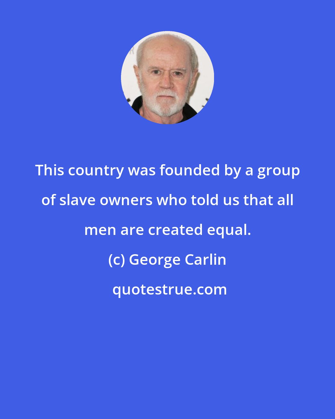 George Carlin: This country was founded by a group of slave owners who told us that all men are created equal.