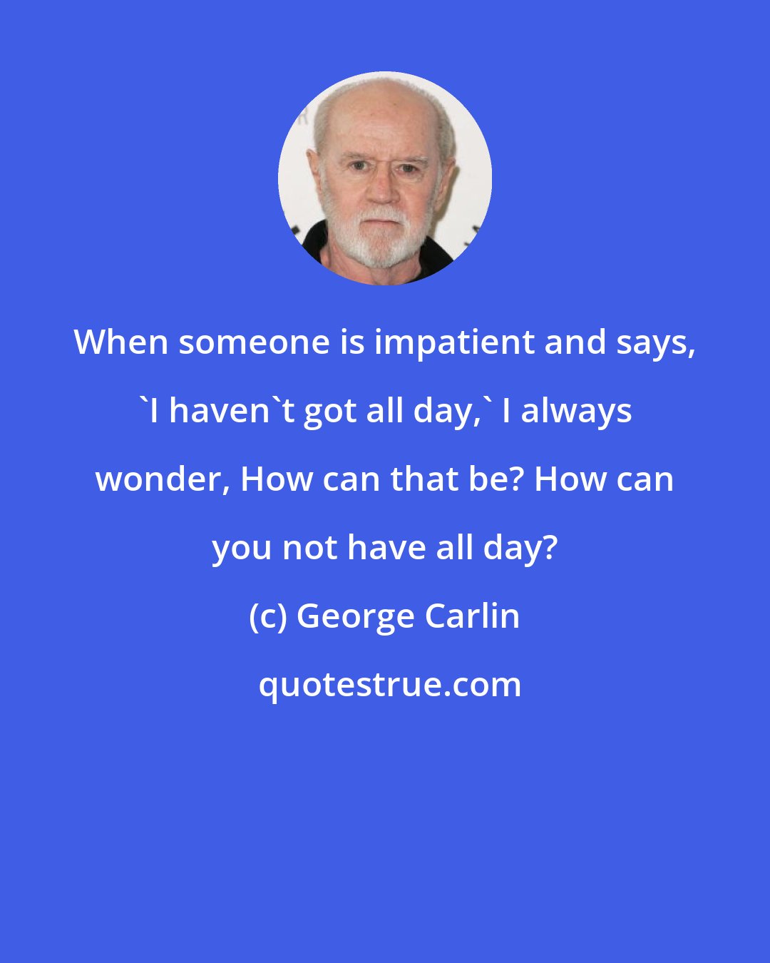 George Carlin: When someone is impatient and says, 'I haven't got all day,' I always wonder, How can that be? How can you not have all day?