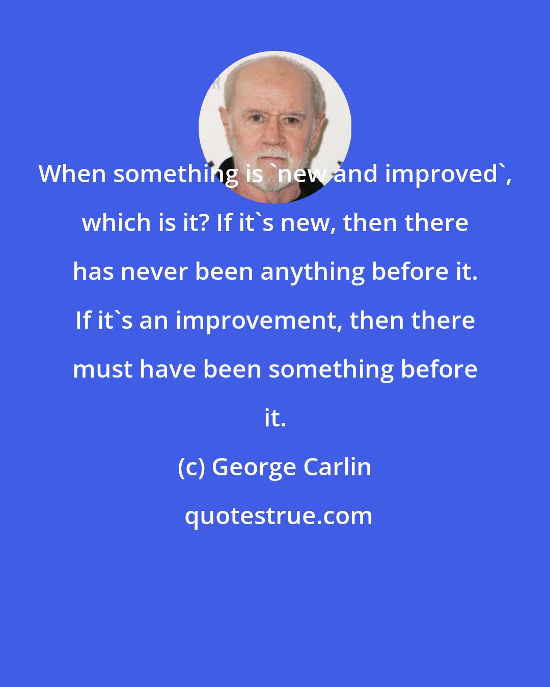 George Carlin: When something is 'new and improved', which is it? If it's new, then there has never been anything before it. If it's an improvement, then there must have been something before it.