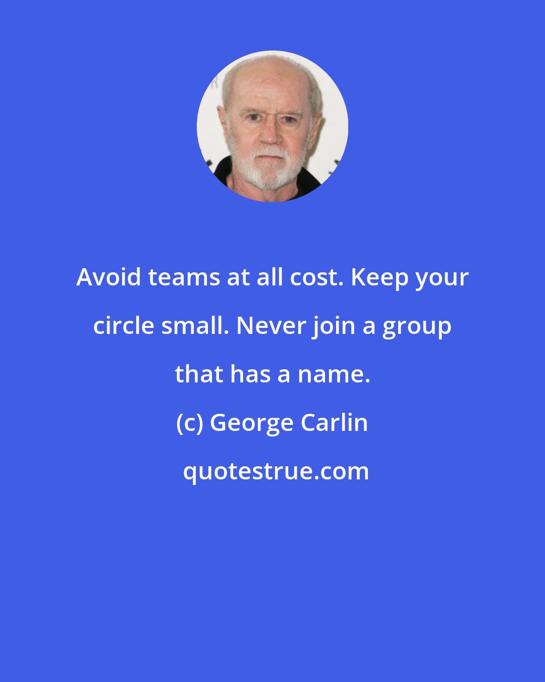 George Carlin: Avoid teams at all cost. Keep your circle small. Never join a group that has a name.