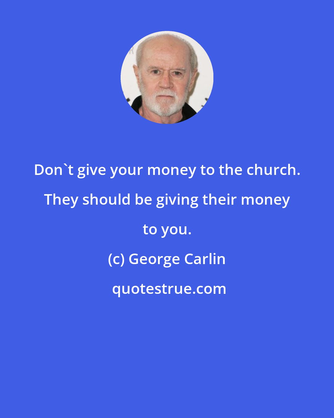 George Carlin: Don't give your money to the church. They should be giving their money to you.