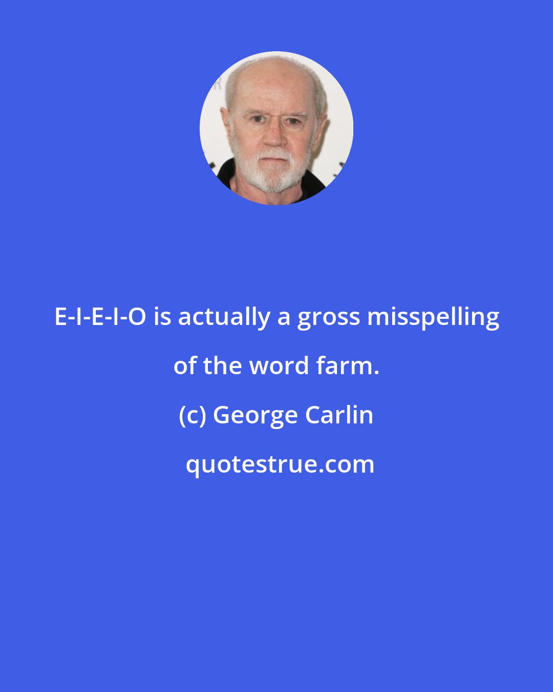 George Carlin: E-I-E-I-O is actually a gross misspelling of the word farm.