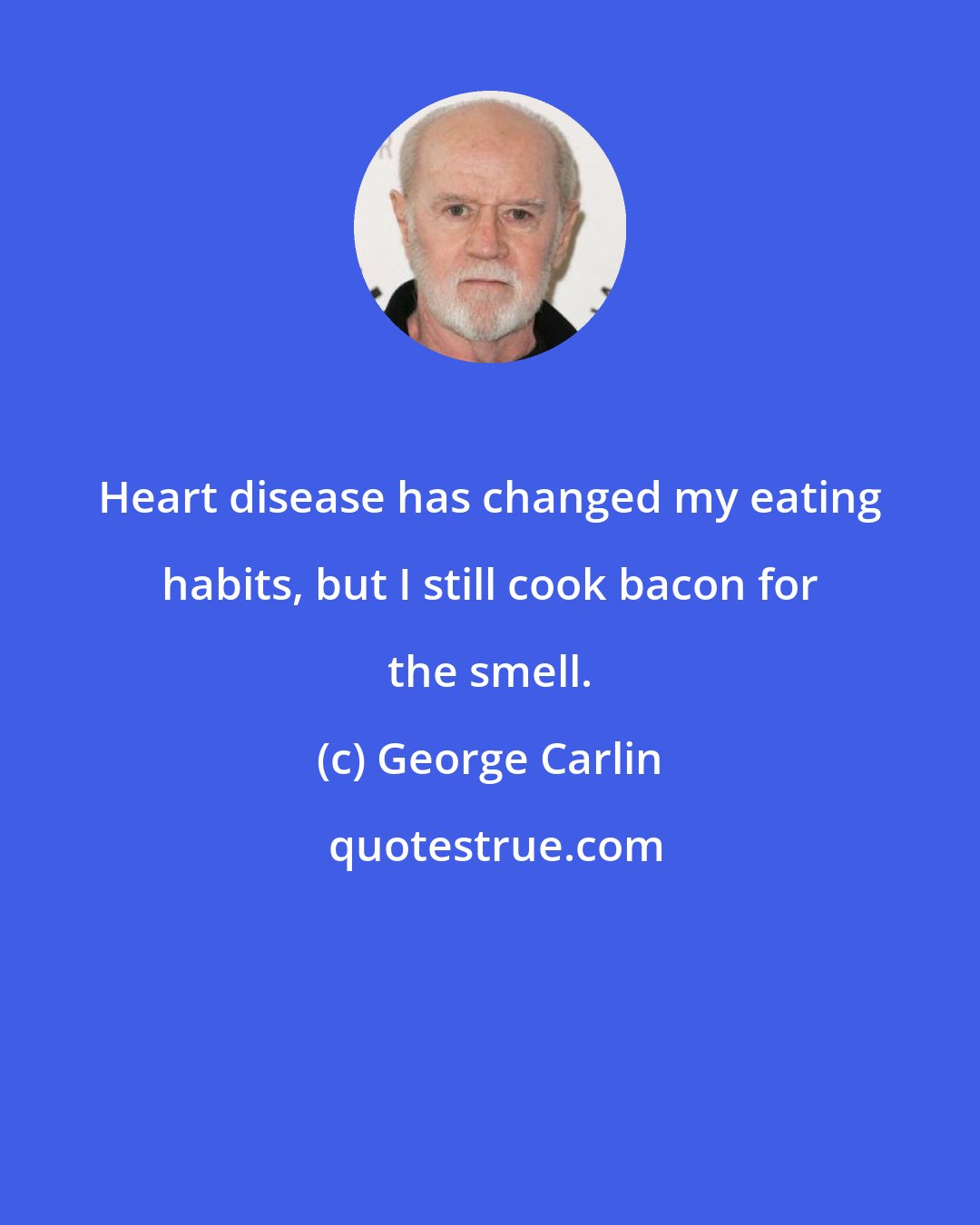 George Carlin: Heart disease has changed my eating habits, but I still cook bacon for the smell.