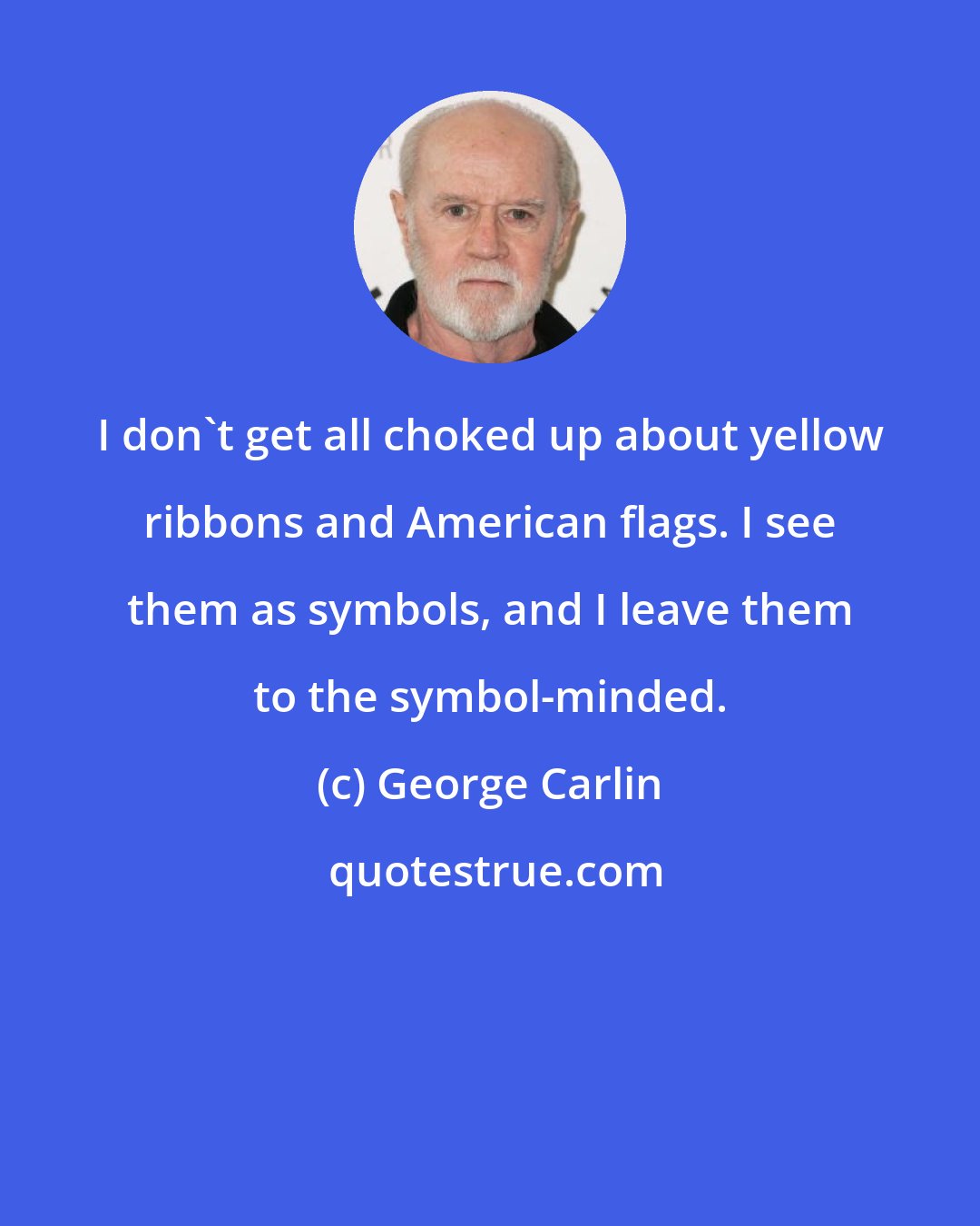 George Carlin: I don't get all choked up about yellow ribbons and American flags. I see them as symbols, and I leave them to the symbol-minded.