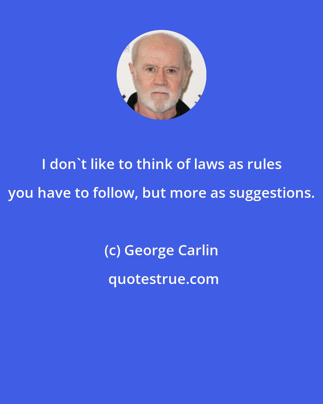 George Carlin: I don't like to think of laws as rules you have to follow, but more as suggestions.