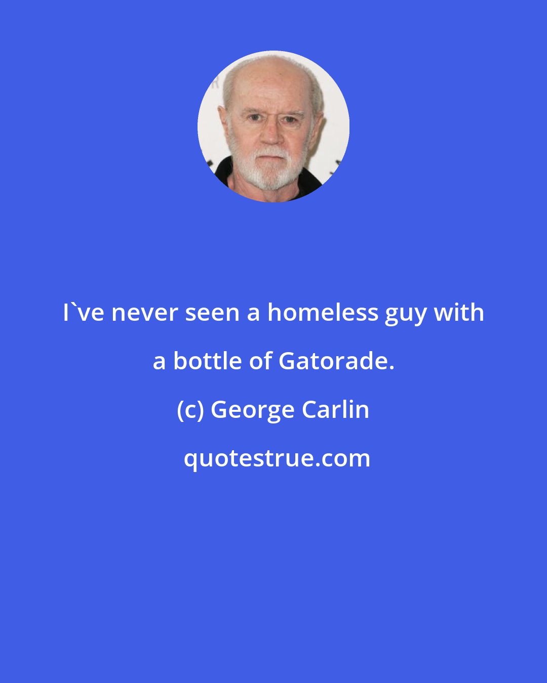 George Carlin: I've never seen a homeless guy with a bottle of Gatorade.