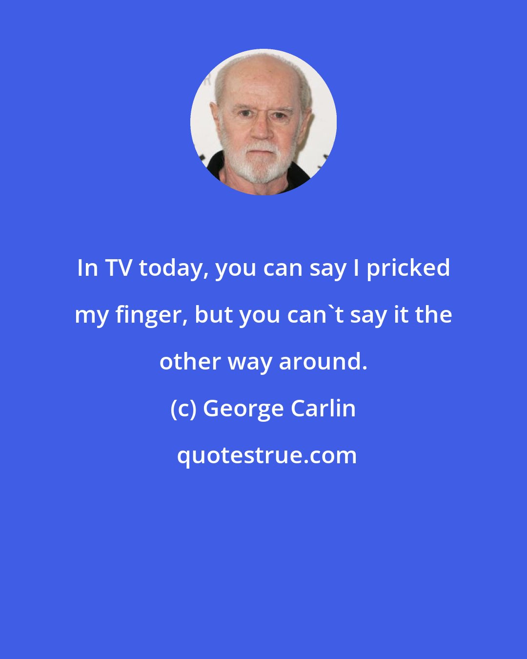 George Carlin: In TV today, you can say I pricked my finger, but you can't say it the other way around.