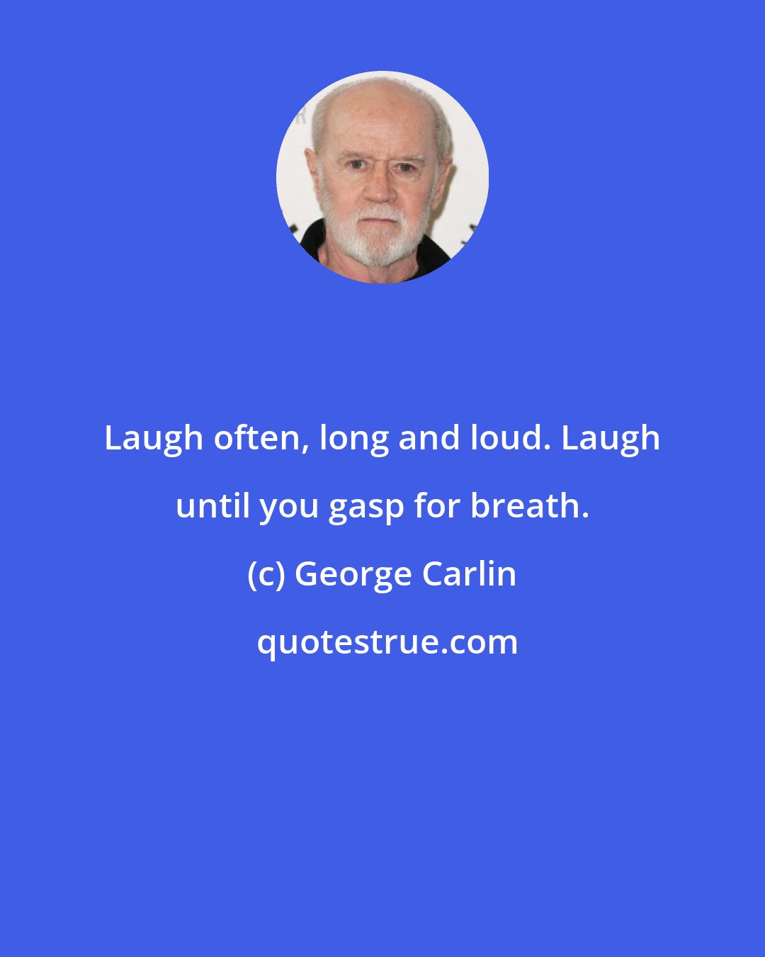 George Carlin: Laugh often, long and loud. Laugh until you gasp for breath.