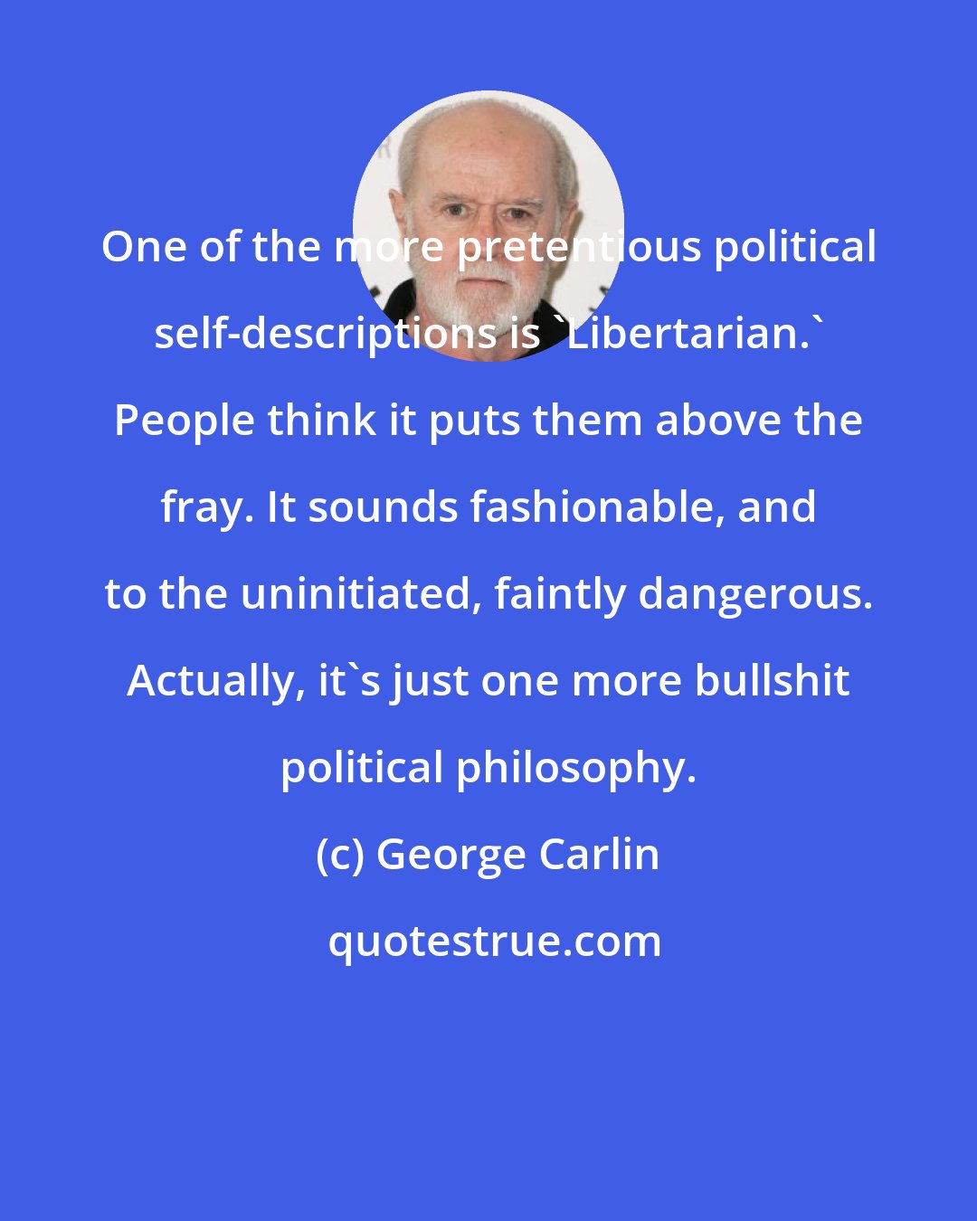 George Carlin: One of the more pretentious political self-descriptions is 'Libertarian.' People think it puts them above the fray. It sounds fashionable, and to the uninitiated, faintly dangerous. Actually, it's just one more bullshit political philosophy.