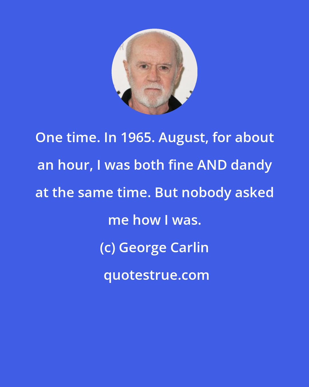 George Carlin: One time. In 1965. August, for about an hour, I was both fine AND dandy at the same time. But nobody asked me how I was.