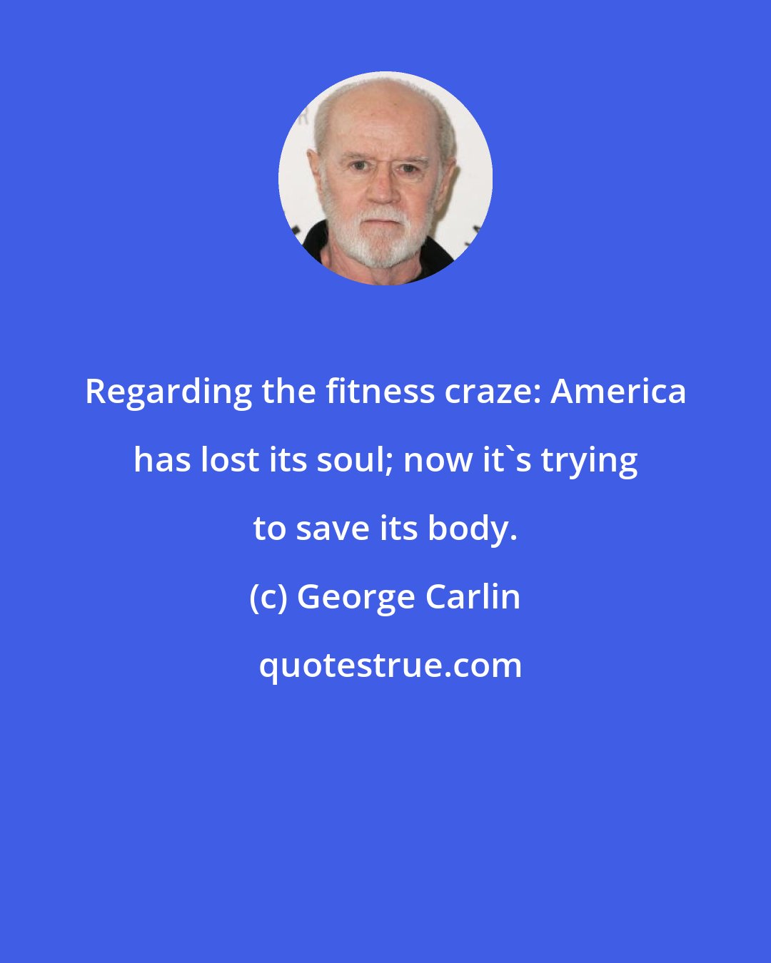 George Carlin: Regarding the fitness craze: America has lost its soul; now it's trying to save its body.