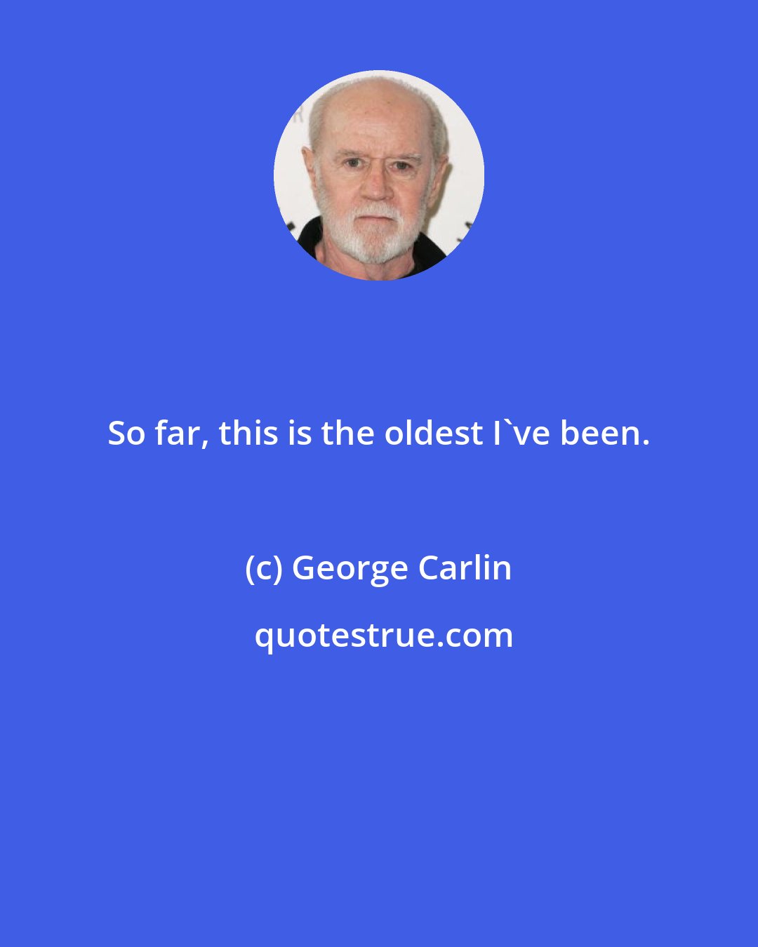 George Carlin: So far, this is the oldest I've been.