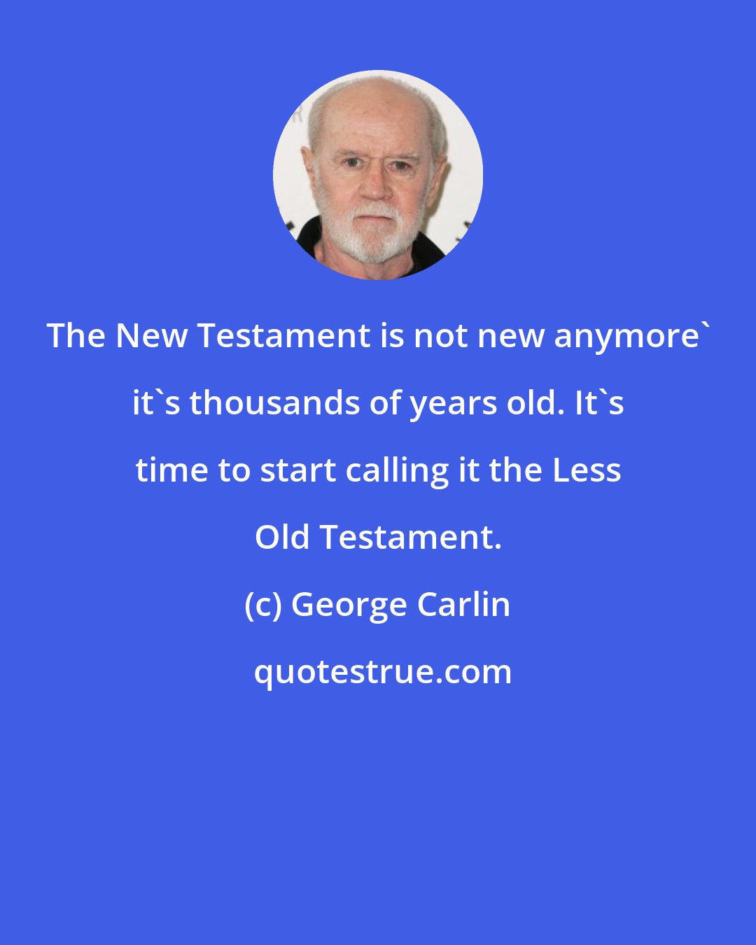 George Carlin: The New Testament is not new anymore' it's thousands of years old. It's time to start calling it the Less Old Testament.