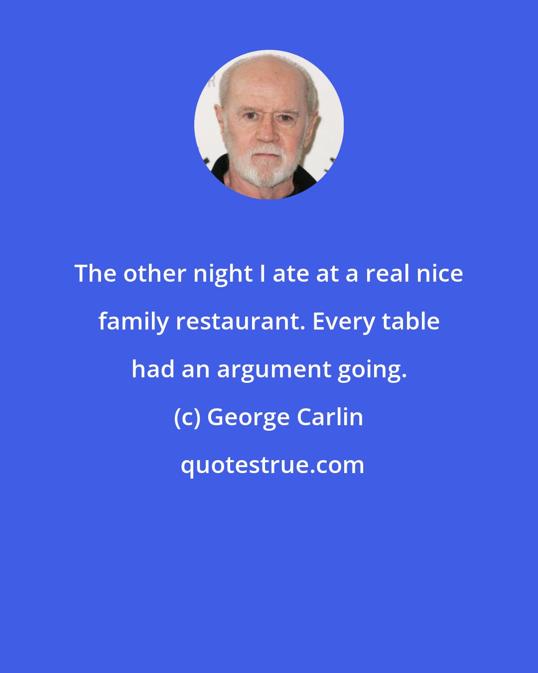 George Carlin: The other night I ate at a real nice family restaurant. Every table had an argument going.