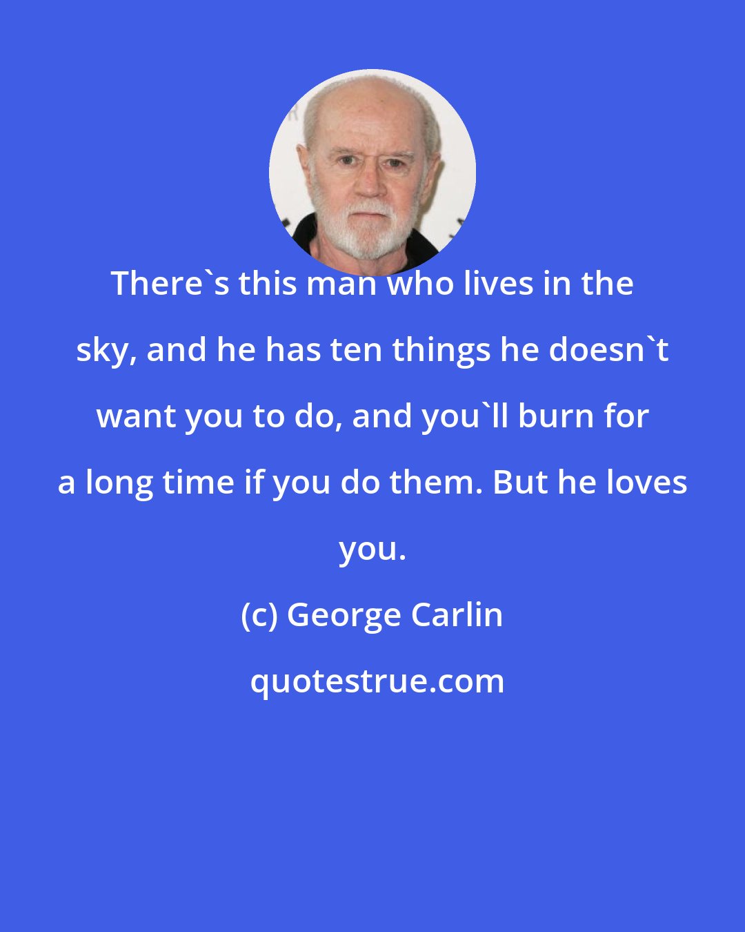 George Carlin: There's this man who lives in the sky, and he has ten things he doesn't want you to do, and you'll burn for a long time if you do them. But he loves you.