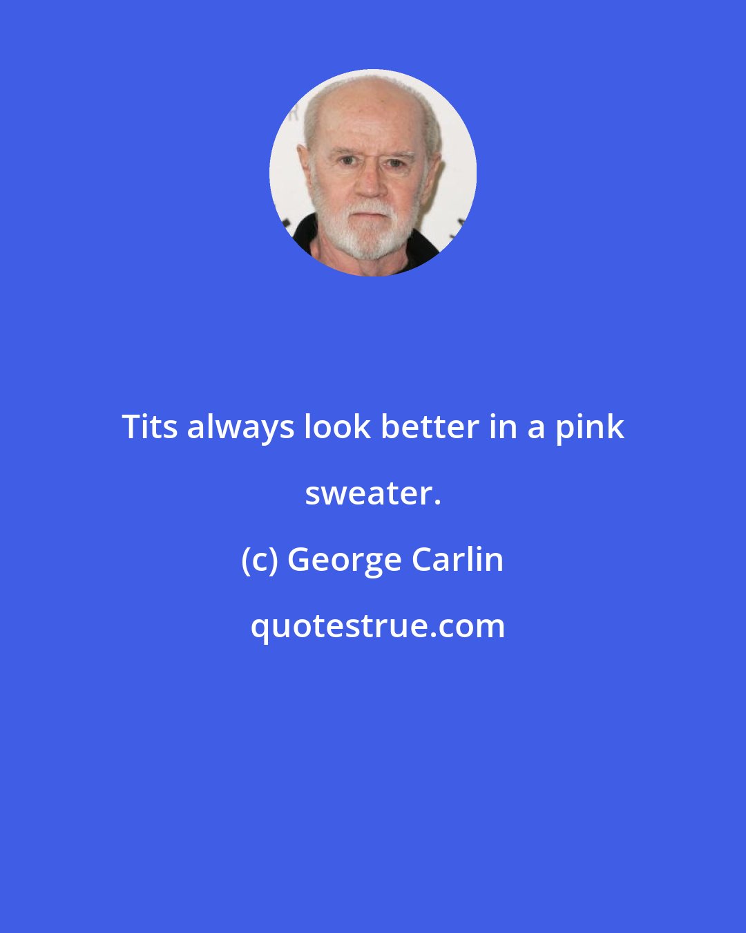 George Carlin: Tits always look better in a pink sweater.