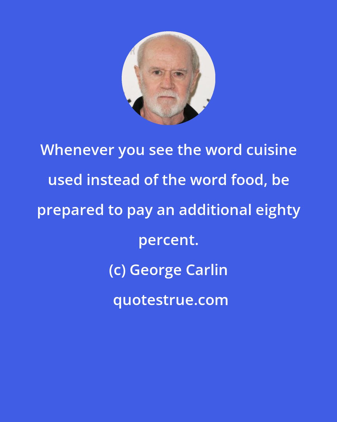 George Carlin: Whenever you see the word cuisine used instead of the word food, be prepared to pay an additional eighty percent.