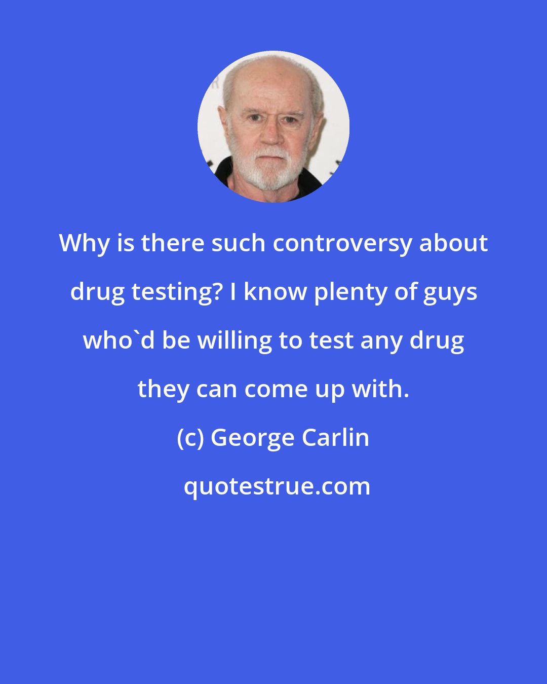 George Carlin: Why is there such controversy about drug testing? I know plenty of guys who'd be willing to test any drug they can come up with.