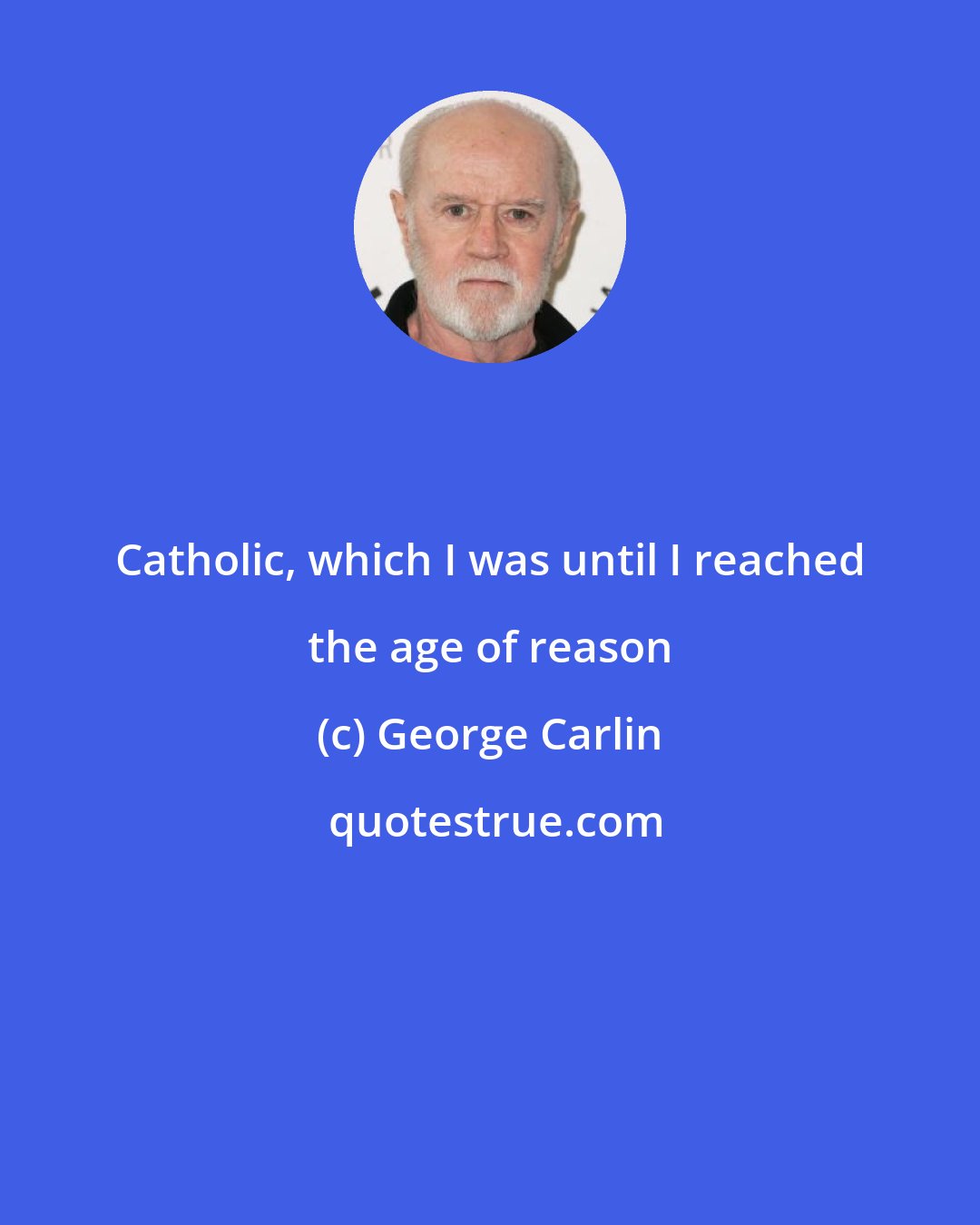 George Carlin: Catholic, which I was until I reached the age of reason