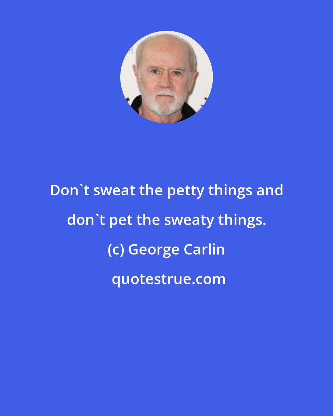 George Carlin: Don't sweat the petty things and don't pet the sweaty things.