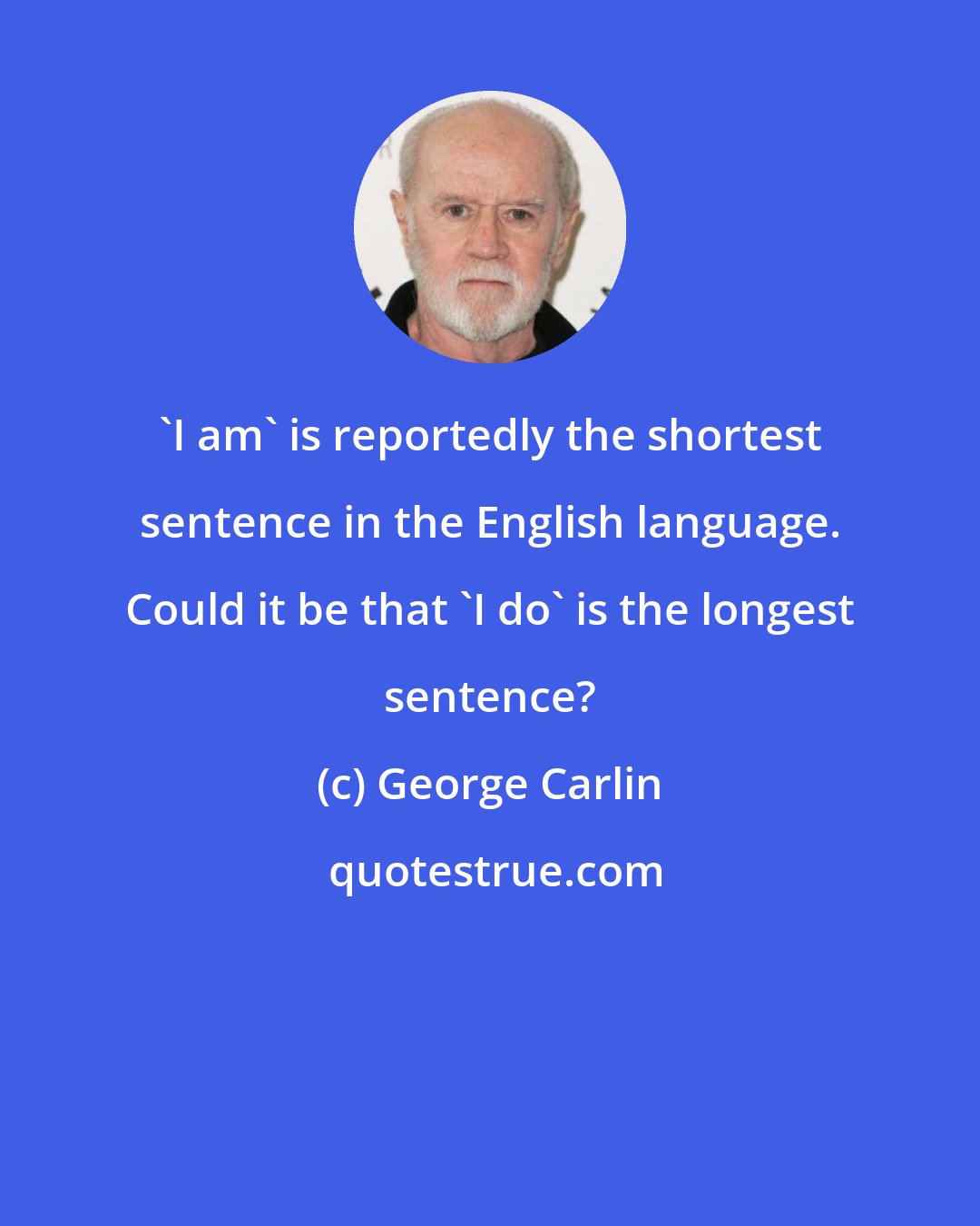 George Carlin: 'I am' is reportedly the shortest sentence in the English language. Could it be that 'I do' is the longest sentence?