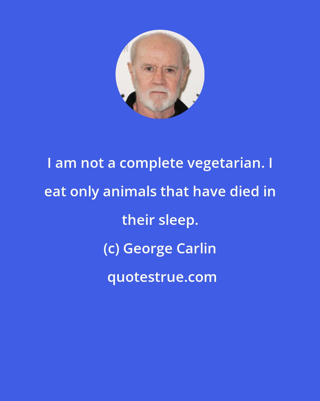 George Carlin: I am not a complete vegetarian. I eat only animals that have died in their sleep.