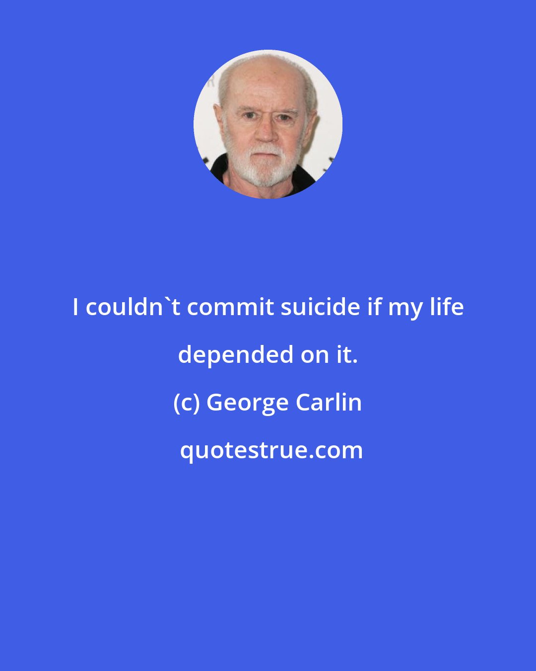 George Carlin: I couldn't commit suicide if my life depended on it.