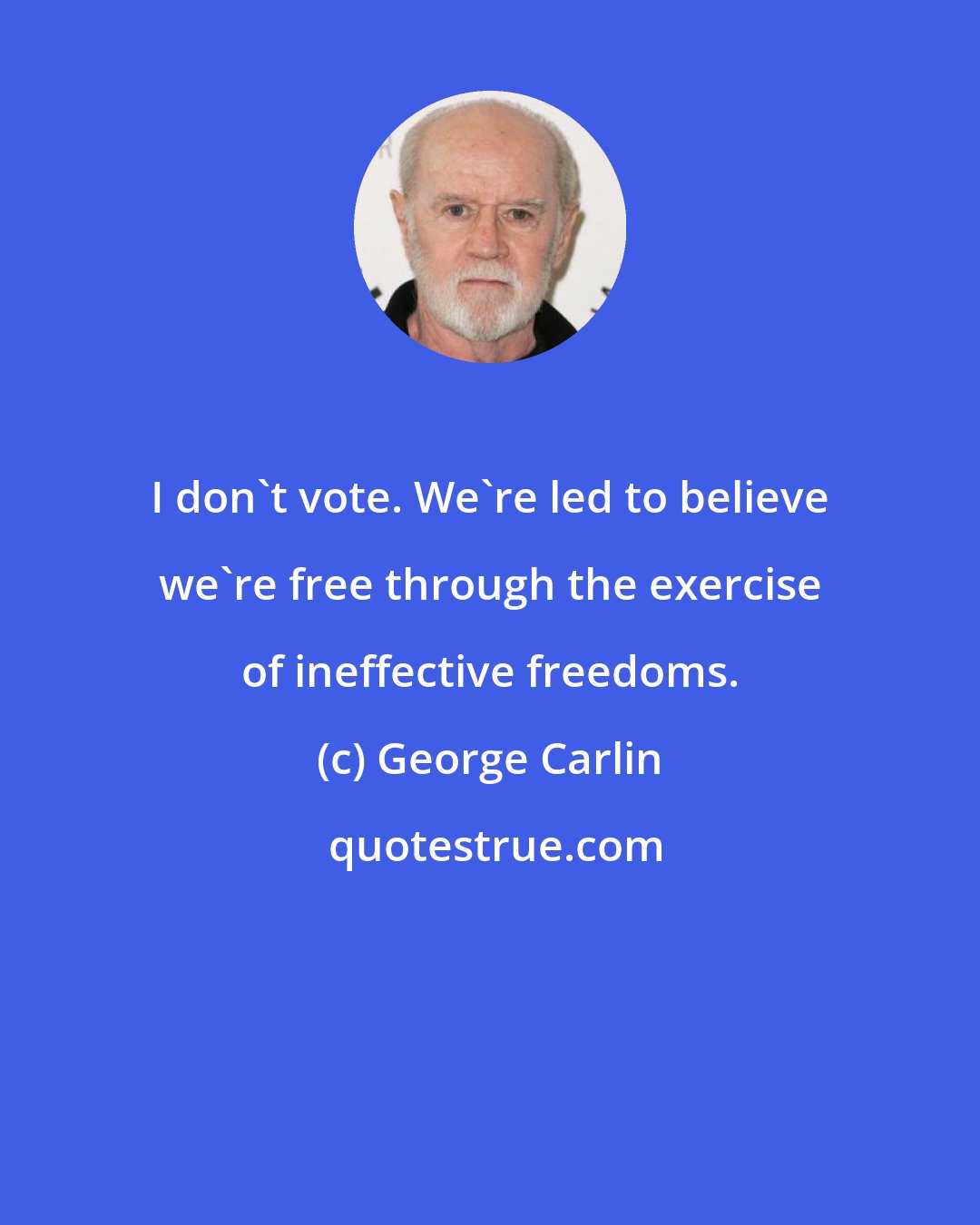 George Carlin: I don't vote. We're led to believe we're free through the exercise of ineffective freedoms.