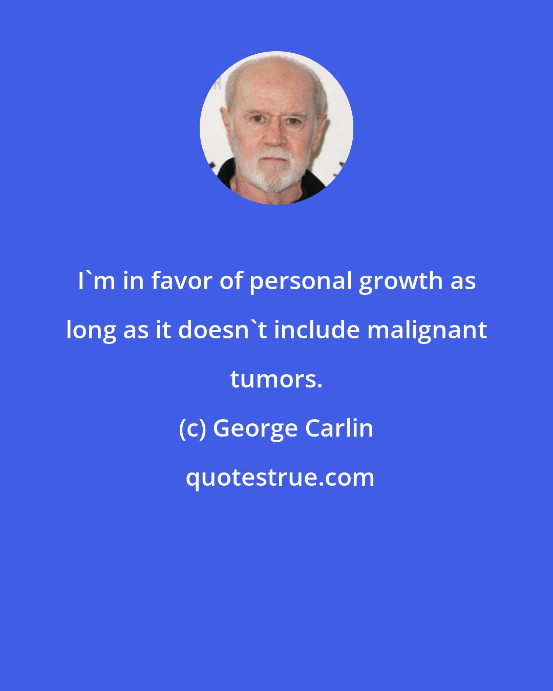 George Carlin: I'm in favor of personal growth as long as it doesn't include malignant tumors.