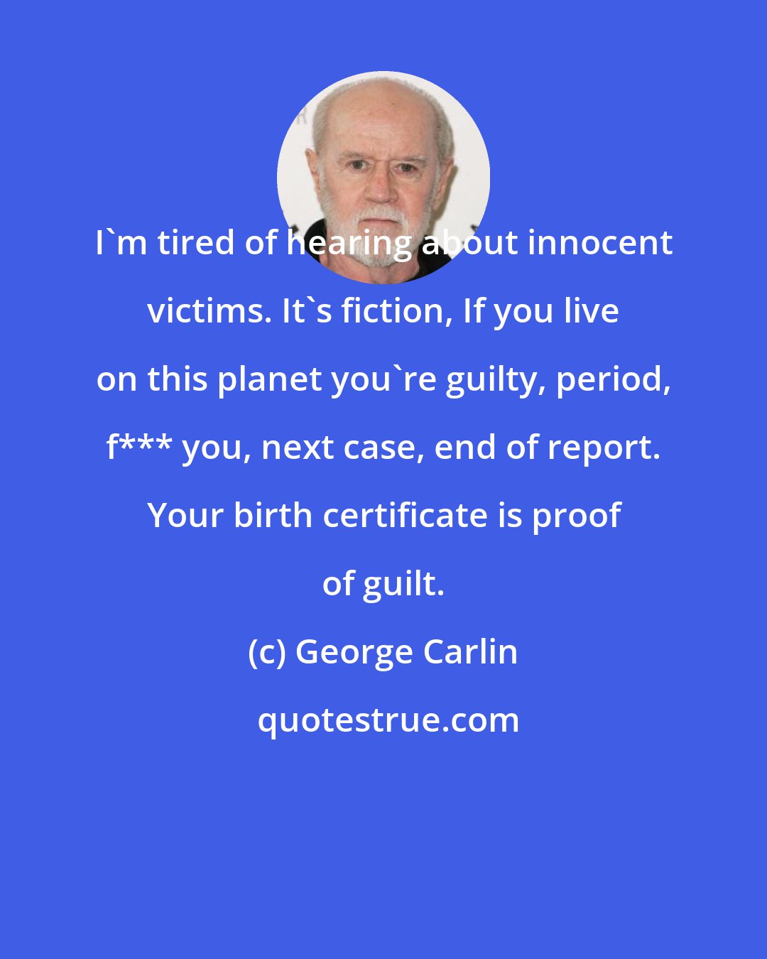 George Carlin: I'm tired of hearing about innocent victims. It's fiction, If you live on this planet you're guilty, period, f*** you, next case, end of report. Your birth certificate is proof of guilt.