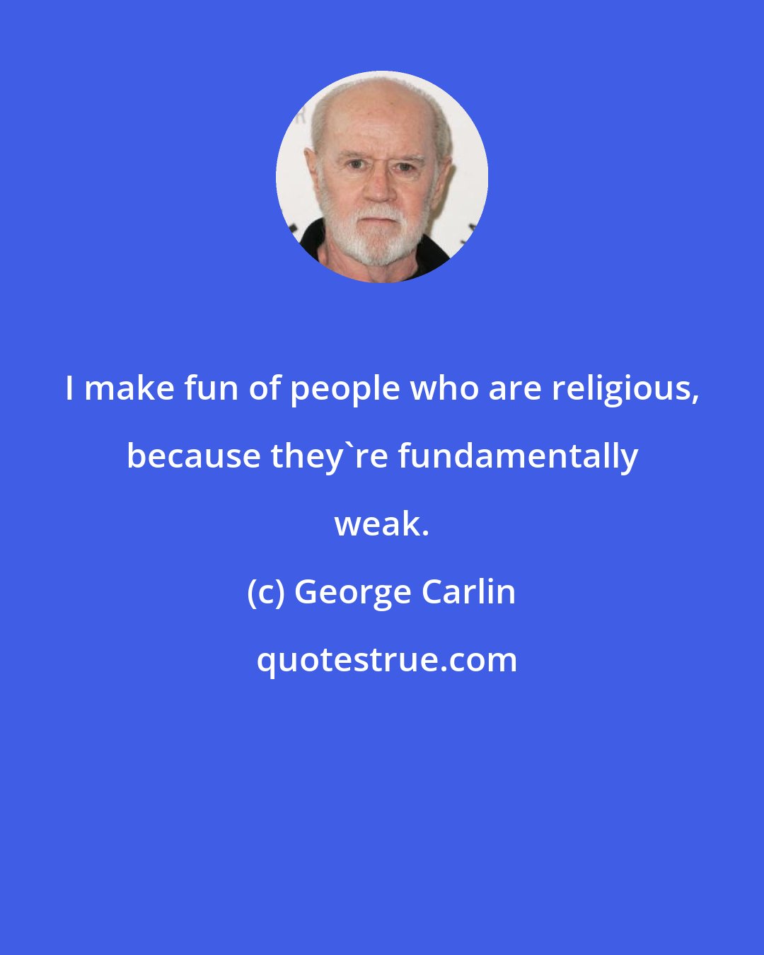 George Carlin: I make fun of people who are religious, because they're fundamentally weak.