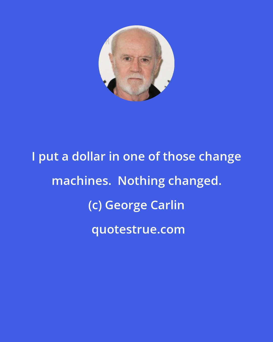 George Carlin: I put a dollar in one of those change machines.  Nothing changed.