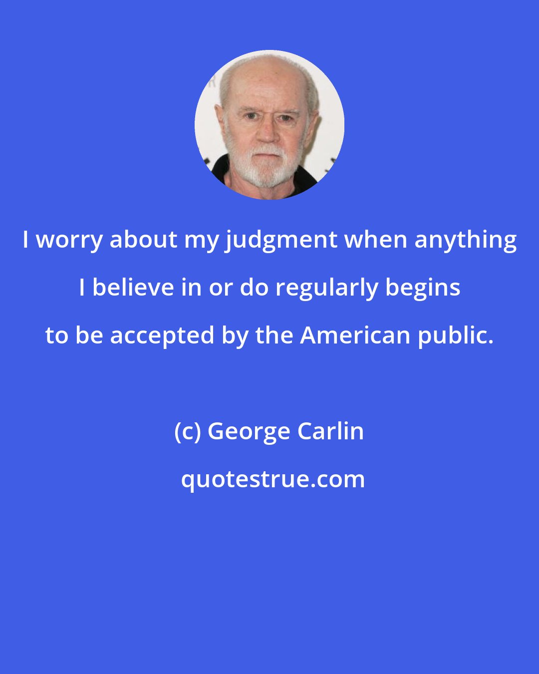 George Carlin: I worry about my judgment when anything I believe in or do regularly begins to be accepted by the American public.