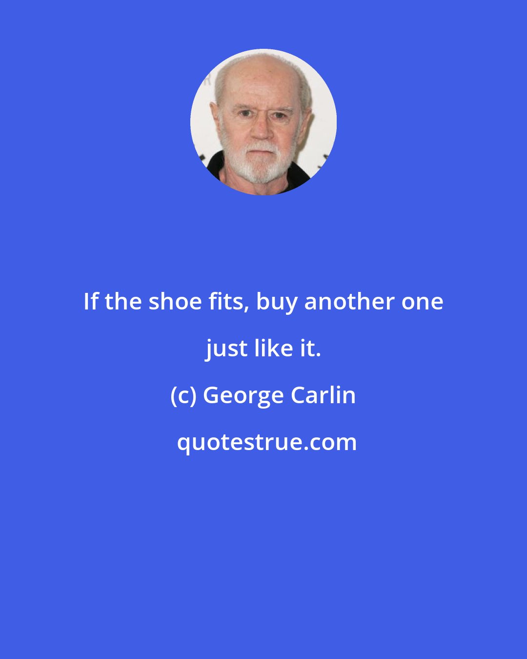 George Carlin: If the shoe fits, buy another one just like it.