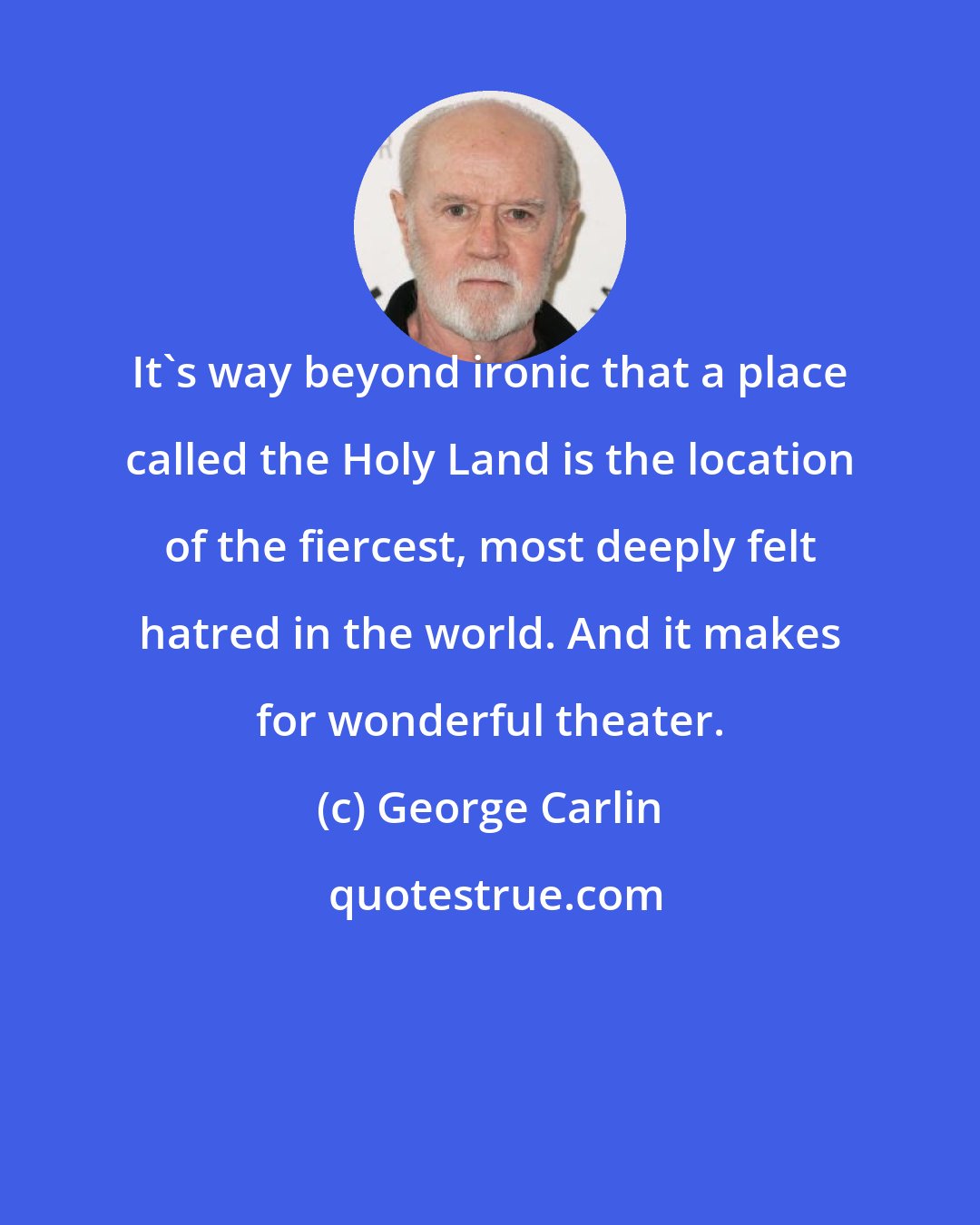 George Carlin: It's way beyond ironic that a place called the Holy Land is the location of the fiercest, most deeply felt hatred in the world. And it makes for wonderful theater.