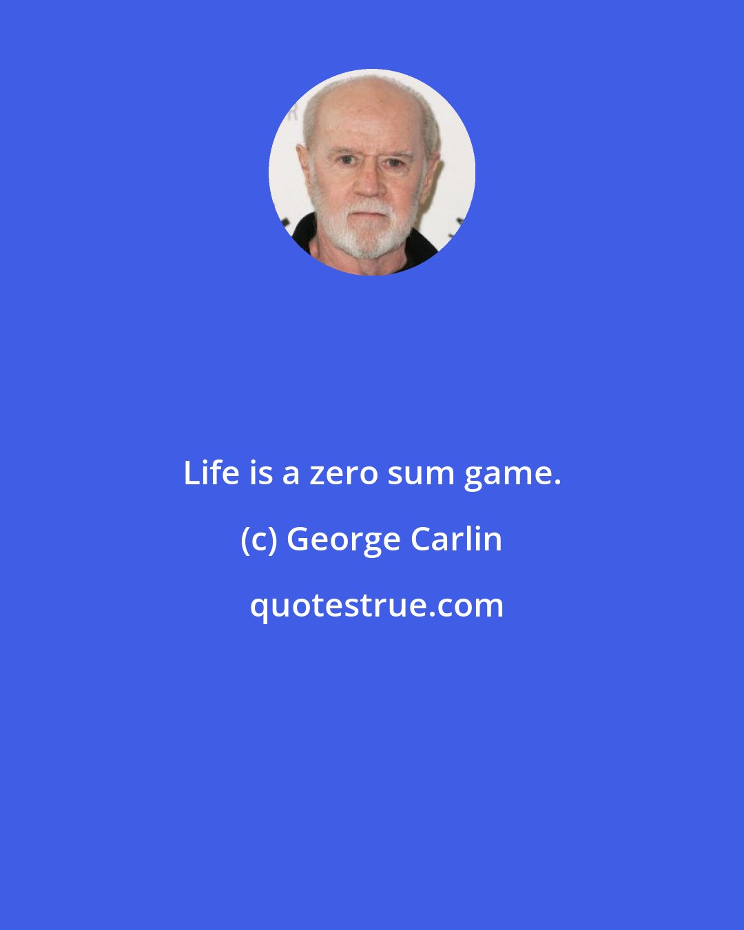 George Carlin: Life is a zero sum game.