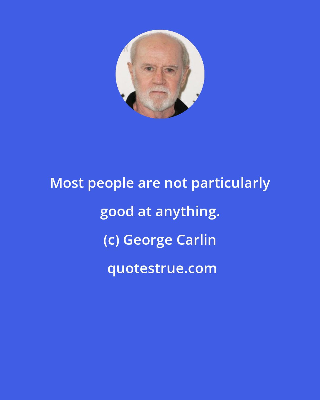 George Carlin: Most people are not particularly good at anything.