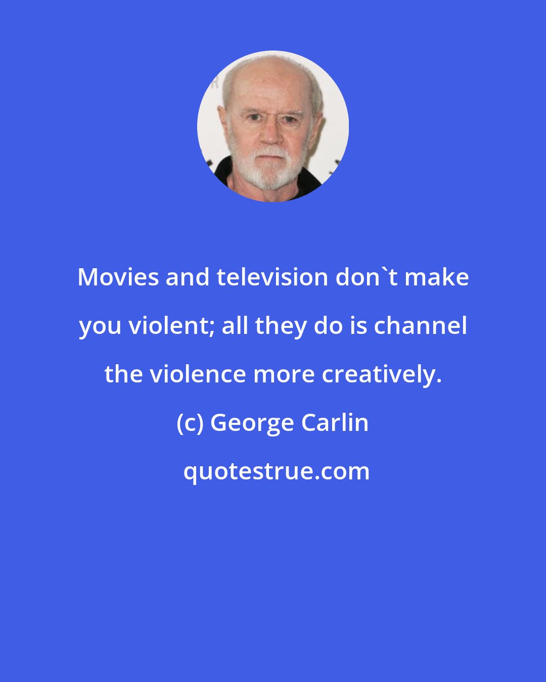 George Carlin: Movies and television don't make you violent; all they do is channel the violence more creatively.