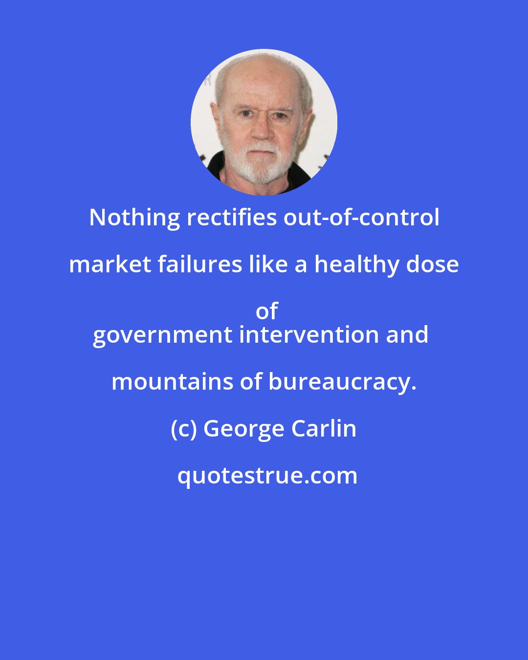 George Carlin: Nothing rectifies out-of-control market failures like a healthy dose of
government intervention and mountains of bureaucracy.