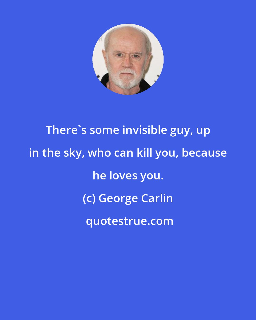 George Carlin: There's some invisible guy, up in the sky, who can kill you, because he loves you.