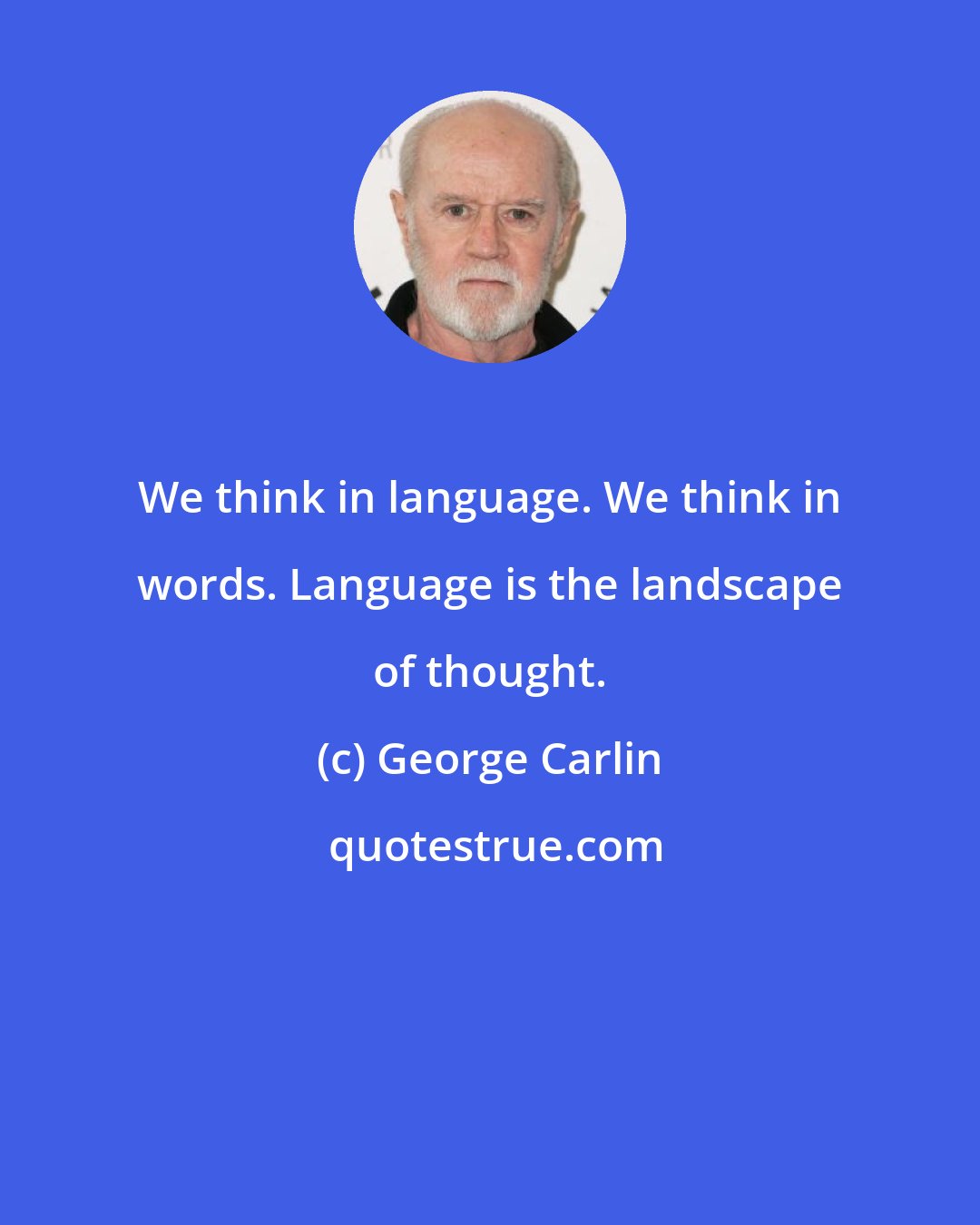 George Carlin: We think in language. We think in words. Language is the landscape of thought.