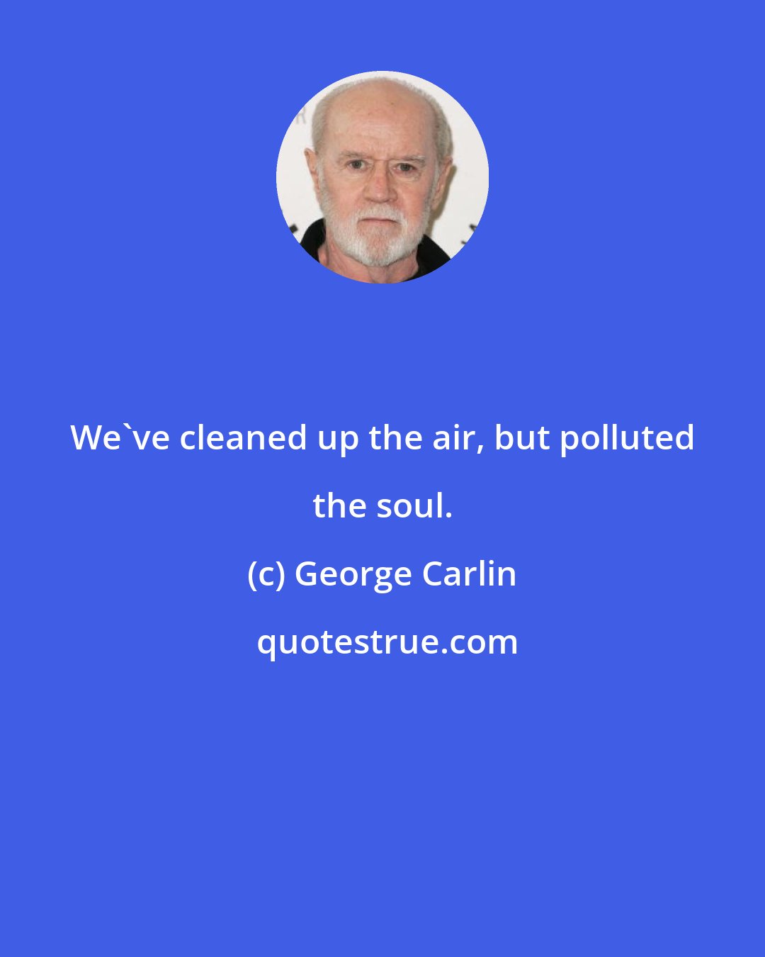 George Carlin: We've cleaned up the air, but polluted the soul.