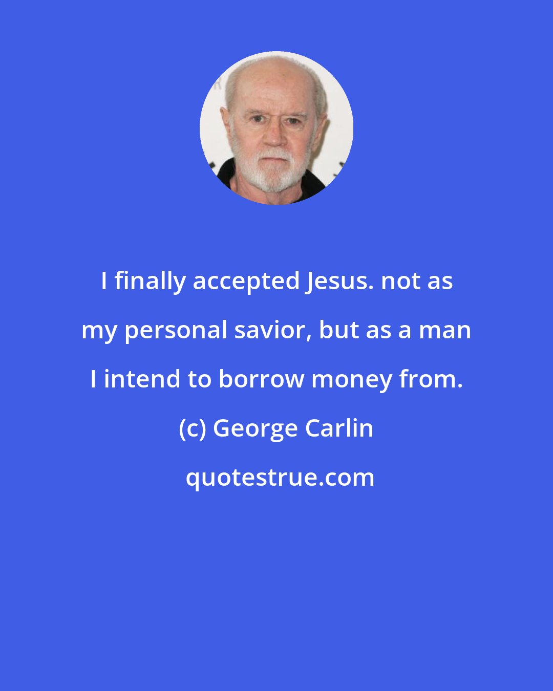 George Carlin: I finally accepted Jesus. not as my personal savior, but as a man I intend to borrow money from.