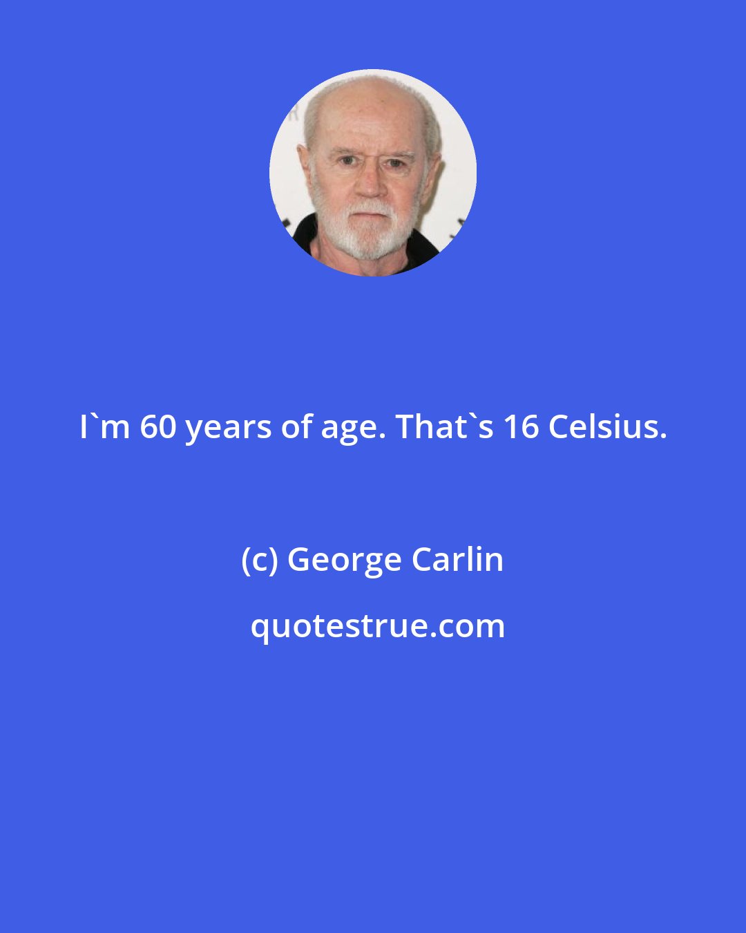 George Carlin: I'm 60 years of age. That's 16 Celsius.