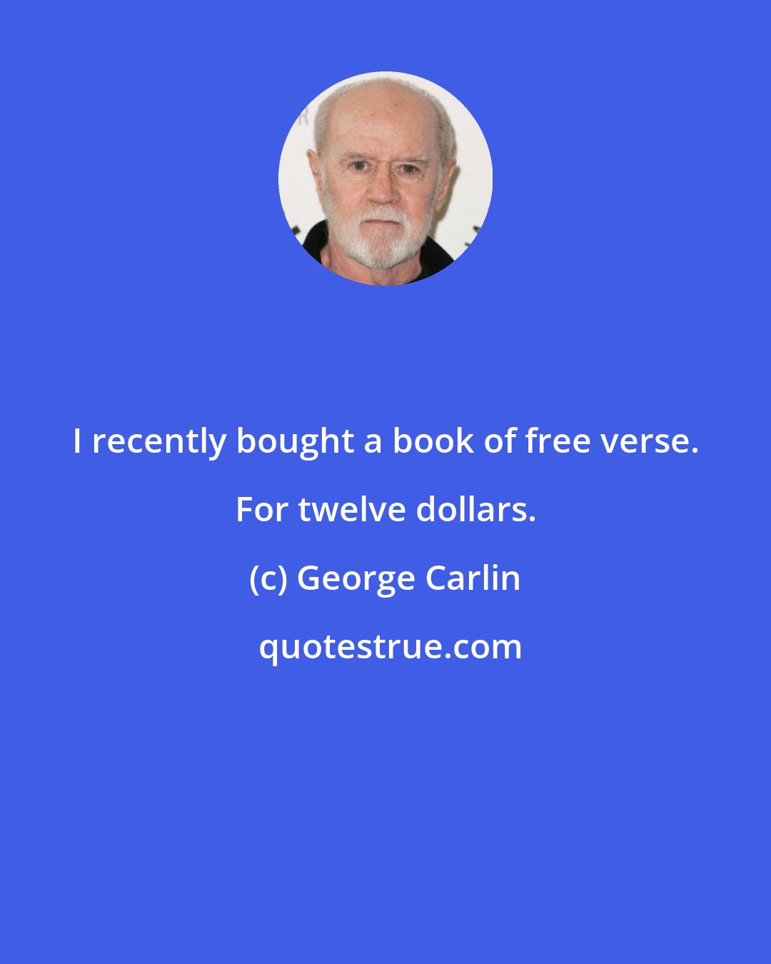 George Carlin: I recently bought a book of free verse. For twelve dollars.