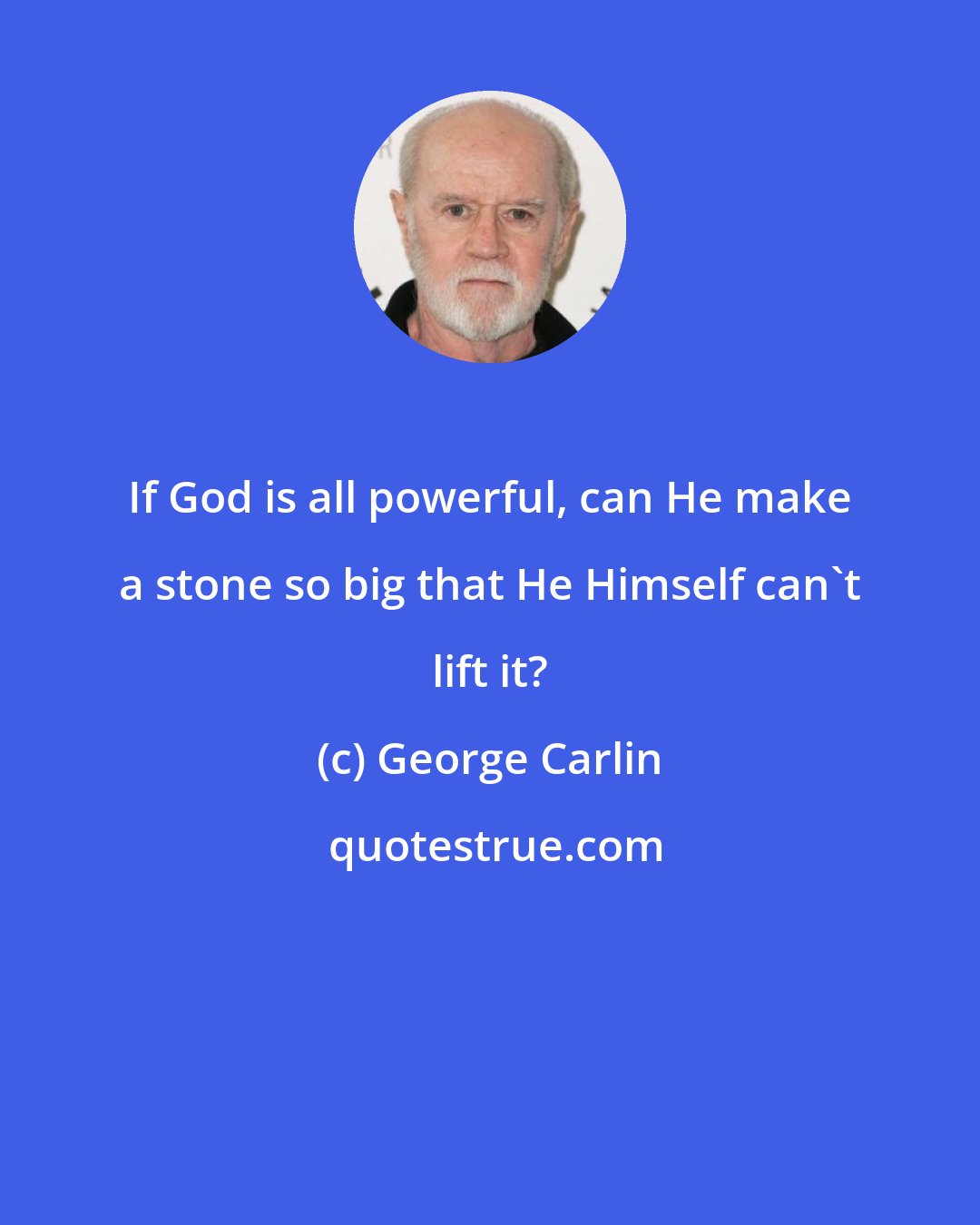 George Carlin: If God is all powerful, can He make a stone so big that He Himself can't lift it?