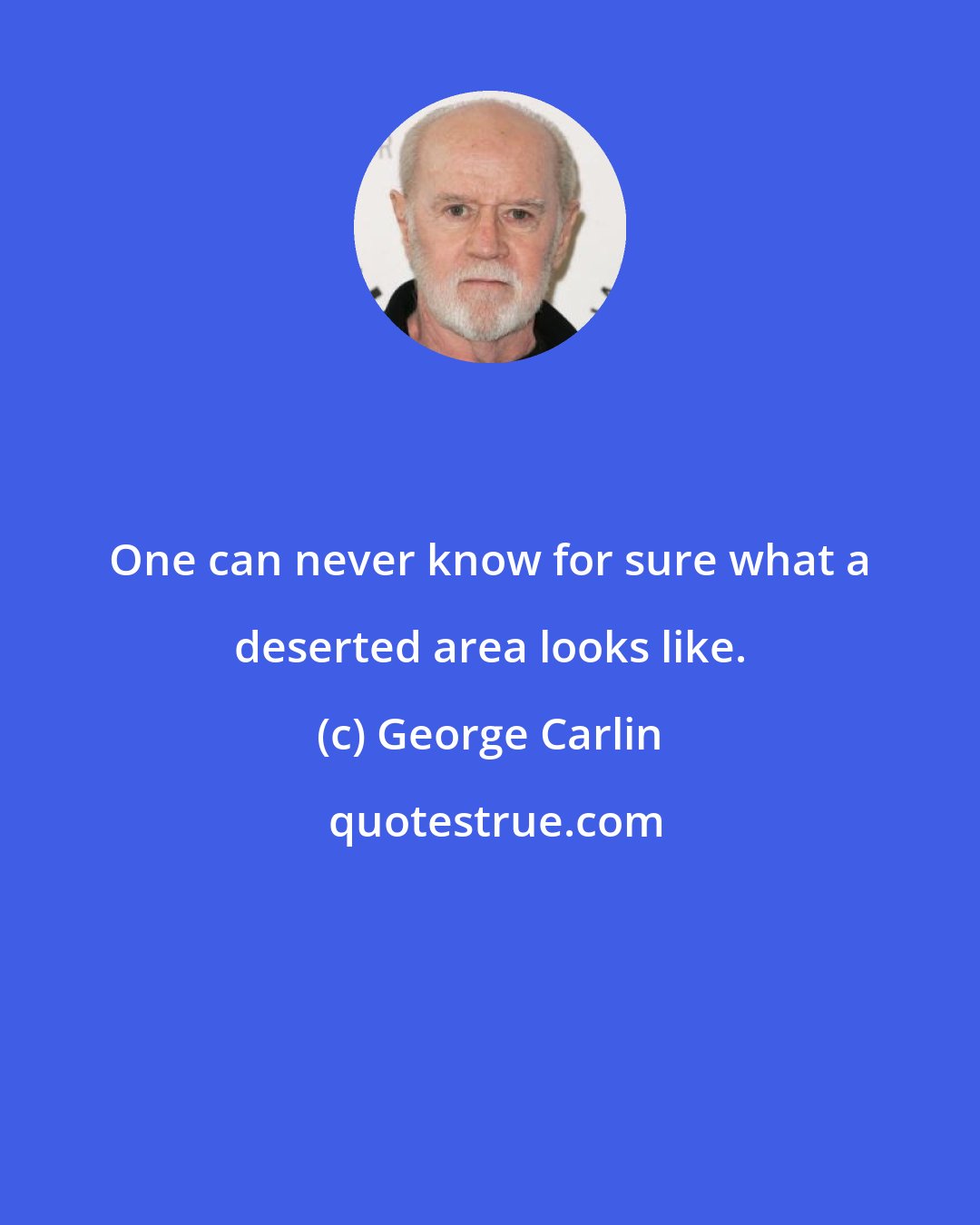 George Carlin: One can never know for sure what a deserted area looks like.